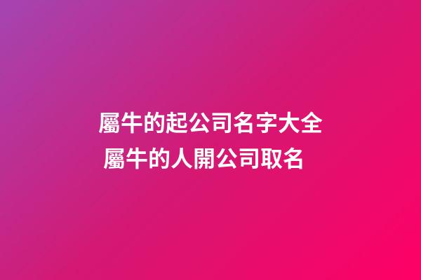 屬牛的起公司名字大全 屬牛的人開公司取名-第1張-公司起名-玄機派